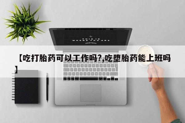 网上哪里有卖打胎药的联系方式【吃打胎药可以工作吗?,吃堕胎药能上班吗】
