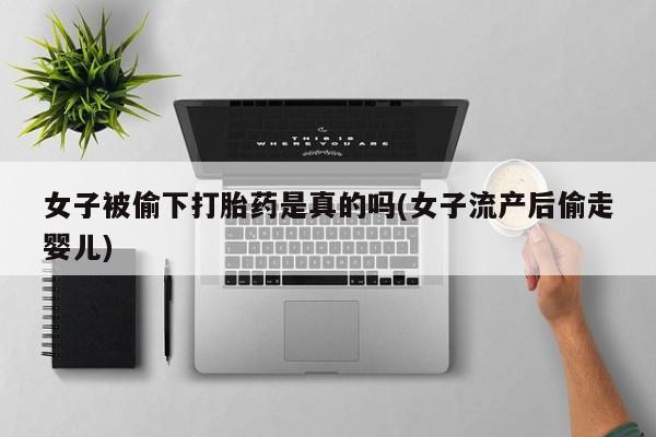 网上哪里有卖打胎药的联系方式女子被偷下打胎药是真的吗(女子流产后偷走婴儿)