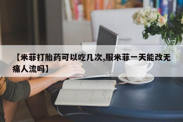 网上哪里有卖打胎药的联系方式【米菲打胎药可以吃几次,服米菲一天能改无痛人流吗】