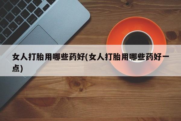 网上哪里有卖打胎药的联系方式女人打胎用哪些药好(女人打胎用哪些药好一点)