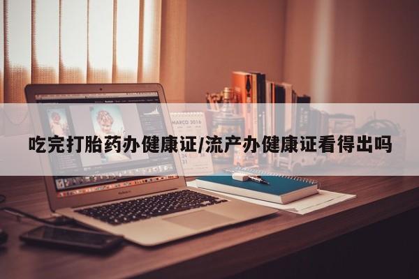 网上哪里有卖打胎药的联系方式吃完打胎药办健康证/流产办健康证看得出吗