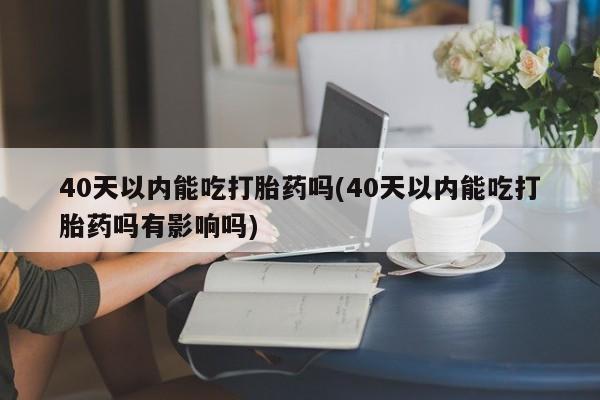 网上哪里有卖打胎药的联系方式40天以内能吃打胎药吗(40天以内能吃打胎药吗有影响吗)