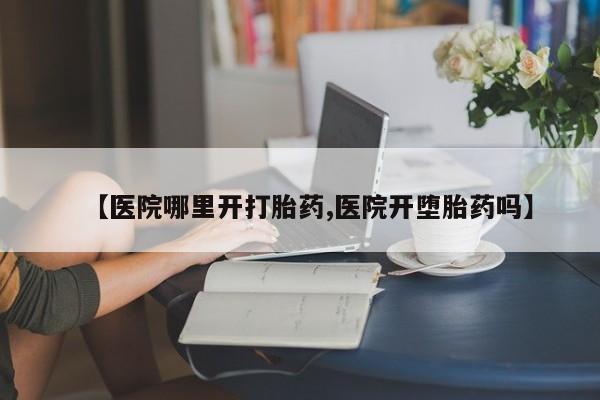 网上哪里有卖打胎药的联系方式【医院哪里开打胎药,医院开堕胎药吗】
