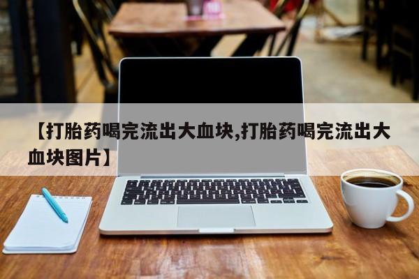 网上哪里有卖打胎药的联系方式【打胎药喝完流出大血块,打胎药喝完流出大血块图片】