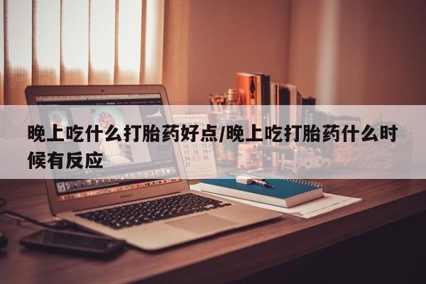 网上哪里有卖打胎药的联系方式晚上吃什么打胎药好点/晚上吃打胎药什么时候有反应