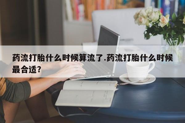 网上哪里有卖打胎药的联系方式药流打胎什么时候算流了.药流打胎什么时候最合适？