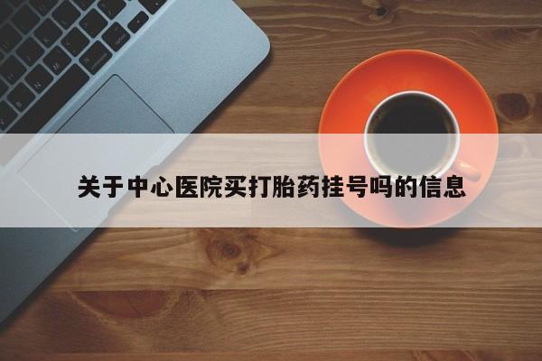 网上哪里有卖打胎药的联系方式关于中心医院买打胎药挂号吗的信息