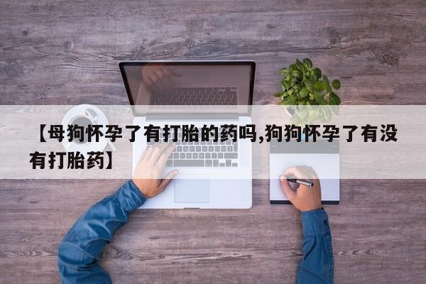 网上哪里有卖打胎药的联系方式【母狗怀孕了有打胎的药吗,狗狗怀孕了有没有打胎药】