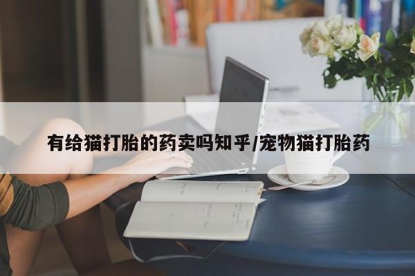 网上哪里有卖打胎药的联系方式有给猫打胎的药卖吗知乎/宠物猫打胎药