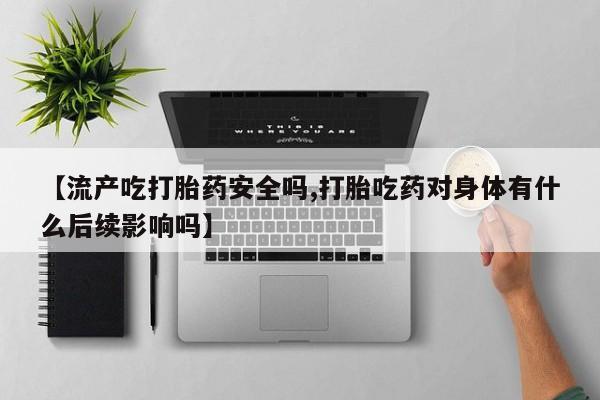 网上哪里有卖打胎药的联系方式【流产吃打胎药安全吗,打胎吃药对身体有什么后续影响吗】