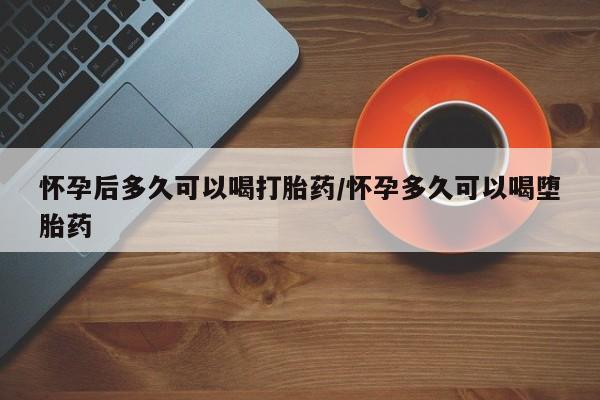网上哪里有卖打胎药的联系方式怀孕后多久可以喝打胎药/怀孕多久可以喝堕胎药
