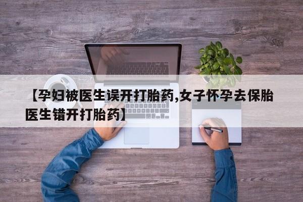 网上哪里有卖打胎药的联系方式【孕妇被医生误开打胎药,女子怀孕去保胎 医生错开打胎药】