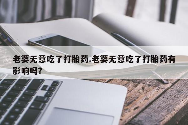 网上哪里有卖打胎药的联系方式老婆无意吃了打胎药.老婆无意吃了打胎药有影响吗？