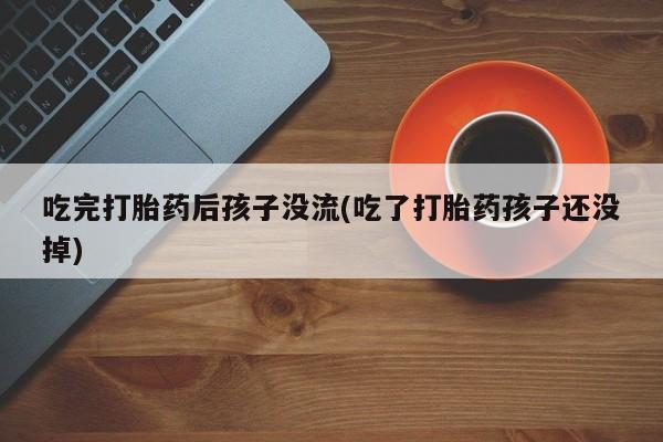 网上哪里有卖打胎药的联系方式吃完打胎药后孩子没流(吃了打胎药孩子还没掉)