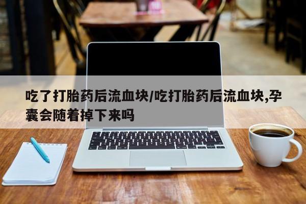 网上哪里有卖打胎药的联系方式吃了打胎药后流血块/吃打胎药后流血块,孕囊会随着掉下来吗