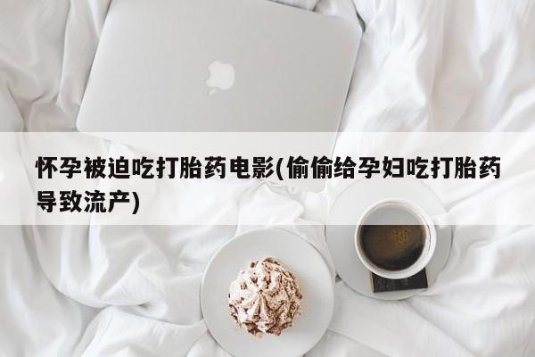 网上哪里有卖打胎药的联系方式怀孕被迫吃打胎药电影(偷偷给孕妇吃打胎药导致流产)