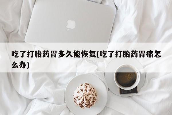 网上哪里有卖打胎药的联系方式吃了打胎药胃多久能恢复(吃了打胎药胃痛怎么办)