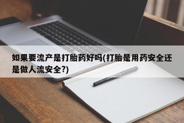 网上哪里有卖打胎药的联系方式如果要流产是打胎药好吗(打胎是用药安全还是做人流安全?)