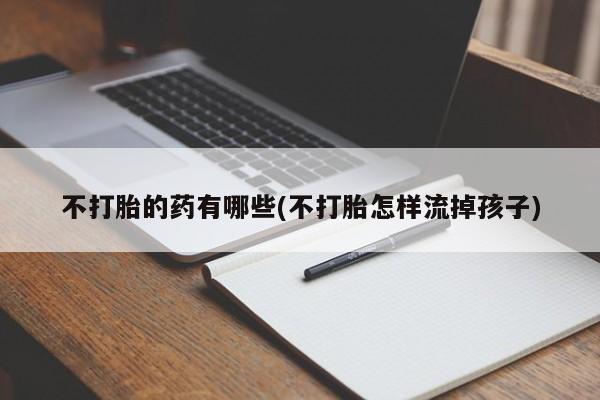 网上哪里有卖打胎药的联系方式不打胎的药有哪些(不打胎怎样流掉孩子)