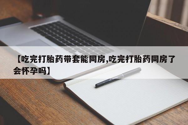 网上哪里有卖打胎药的联系方式【吃完打胎药带套能同房,吃完打胎药同房了会怀孕吗】