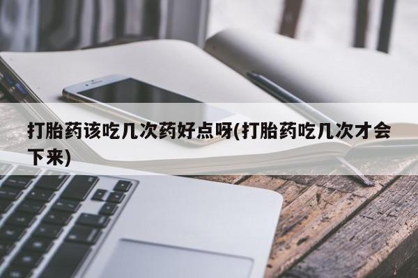 网上哪里有卖打胎药的联系方式打胎药该吃几次药好点呀(打胎药吃几次才会下来)