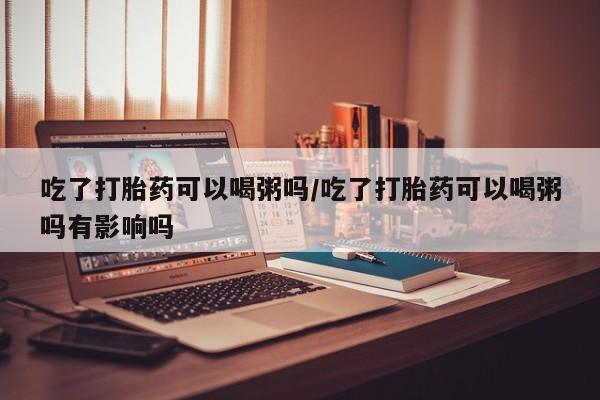网上哪里有卖打胎药的联系方式吃了打胎药可以喝粥吗/吃了打胎药可以喝粥吗有影响吗