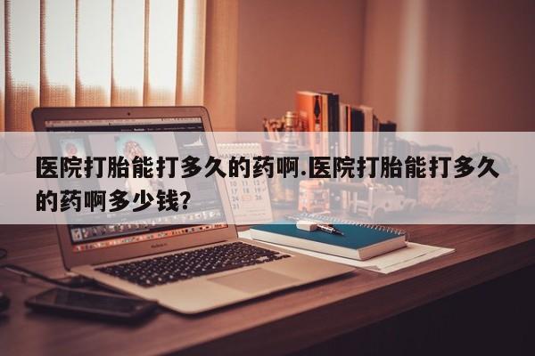 网上哪里有卖打胎药的联系方式医院打胎能打多久的药啊.医院打胎能打多久的药啊多少钱？