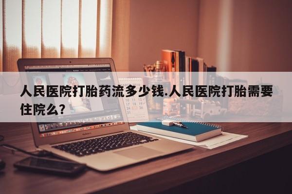 网上哪里有卖打胎药的联系方式人民医院打胎药流多少钱.人民医院打胎需要住院么？