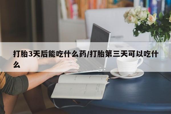 网上哪里有卖打胎药的联系方式打胎3天后能吃什么药/打胎第三天可以吃什么