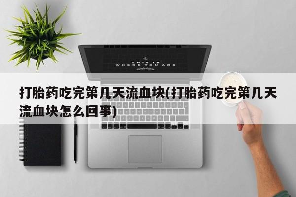 网上哪里有卖打胎药的联系方式打胎药吃完第几天流血块(打胎药吃完第几天流血块怎么回事)