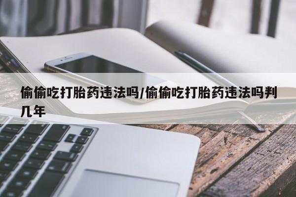 网上哪里有卖打胎药的联系方式偷偷吃打胎药违法吗/偷偷吃打胎药违法吗判几年