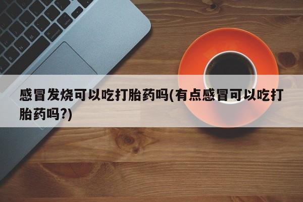 网上哪里有卖打胎药的联系方式感冒发烧可以吃打胎药吗(有点感冒可以吃打胎药吗?)