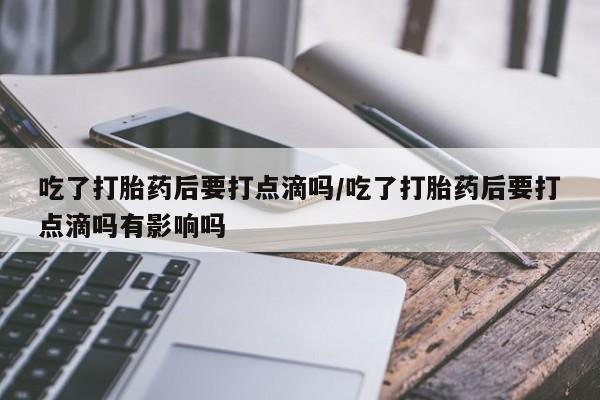 网上哪里有卖打胎药的联系方式吃了打胎药后要打点滴吗/吃了打胎药后要打点滴吗有影响吗