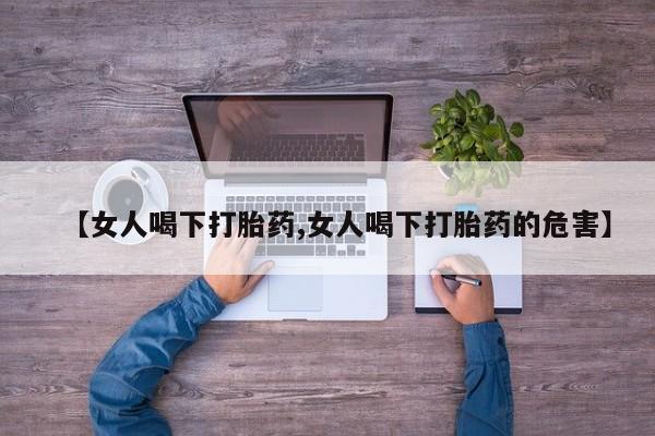 网上哪里有卖打胎药的联系方式【女人喝下打胎药,女人喝下打胎药的危害】