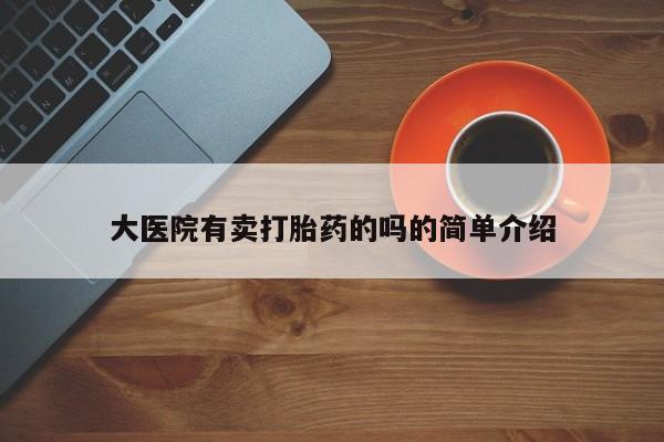 网上哪里有卖打胎药的联系方式大医院有卖打胎药的吗的简单介绍