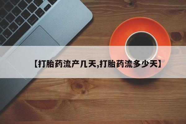 网上哪里有卖打胎药的联系方式【打胎药流产几天,打胎药流多少天】