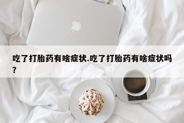 网上哪里有卖打胎药的联系方式吃了打胎药有啥症状.吃了打胎药有啥症状吗？