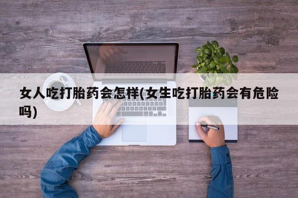 网上哪里有卖打胎药的联系方式女人吃打胎药会怎样(女生吃打胎药会有危险吗)