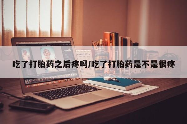 网上哪里有卖打胎药的联系方式吃了打胎药之后疼吗/吃了打胎药是不是很疼