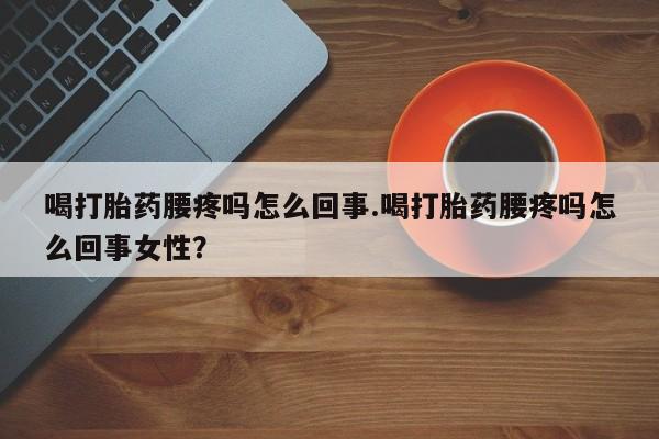 网上哪里有卖打胎药的联系方式喝打胎药腰疼吗怎么回事.喝打胎药腰疼吗怎么回事女性？