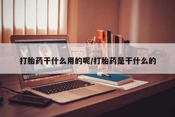 网上哪里有卖打胎药的联系方式打胎药干什么用的呢/打胎药是干什么的