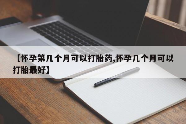 网上哪里有卖打胎药的联系方式【怀孕第几个月可以打胎药,怀孕几个月可以打胎最好】