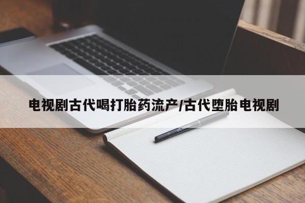 网上哪里有卖打胎药的联系方式电视剧古代喝打胎药流产/古代堕胎电视剧