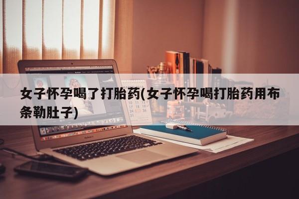 网上哪里有卖打胎药的联系方式女子怀孕喝了打胎药(女子怀孕喝打胎药用布条勒肚子)