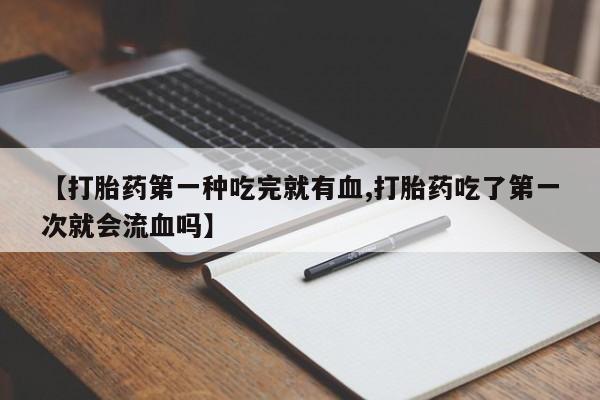 网上哪里有卖打胎药的联系方式【打胎药第一种吃完就有血,打胎药吃了第一次就会流血吗】