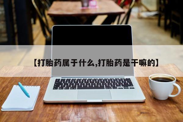 网上哪里有卖打胎药的联系方式【打胎药属于什么,打胎药是干嘛的】