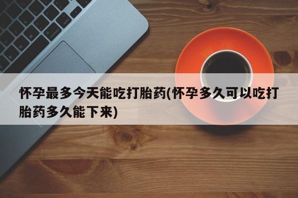 网上哪里有卖打胎药的联系方式怀孕最多今天能吃打胎药(怀孕多久可以吃打胎药多久能下来)