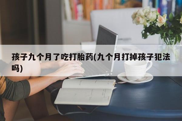 网上哪里有卖打胎药的联系方式孩子九个月了吃打胎药(九个月打掉孩子犯法吗)