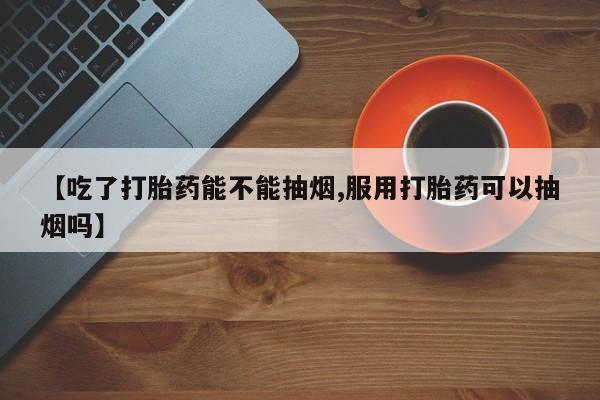 网上哪里有卖打胎药的联系方式【吃了打胎药能不能抽烟,服用打胎药可以抽烟吗】