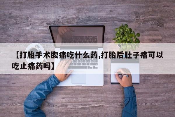 网上哪里有卖打胎药的联系方式【打胎手术腹痛吃什么药,打胎后肚子痛可以吃止痛药吗】